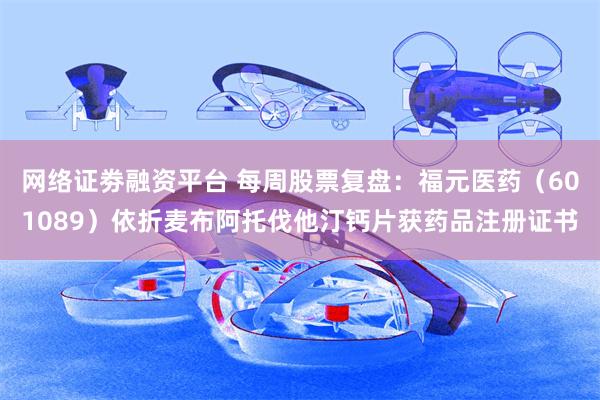 网络证劵融资平台 每周股票复盘：福元医药（601089）依折麦布阿托伐他汀钙片获药品注册证书