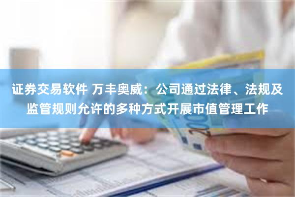 证券交易软件 万丰奥威：公司通过法律、法规及监管规则允许的多种方式开展市值管理工作