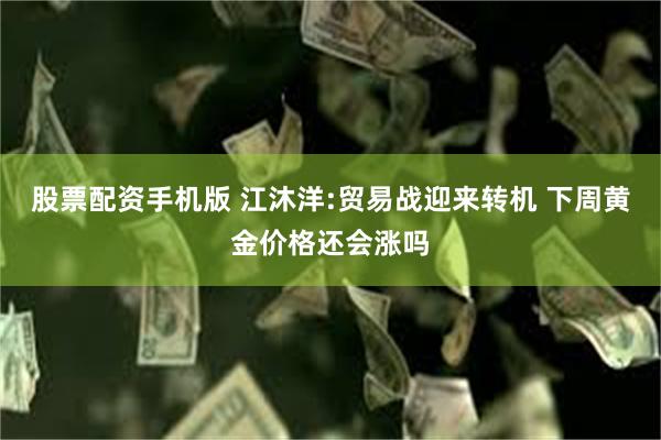股票配资手机版 江沐洋:贸易战迎来转机 下周黄金价格还会涨吗
