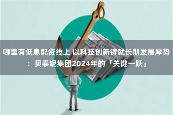 哪里有低息配资线上 以科技创新铸就长期发展厚势：贝泰妮集团2024年的「关键一跃」