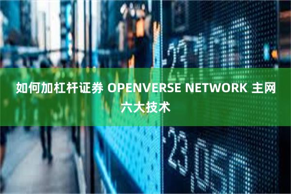 如何加杠杆证券 OPENVERSE NETWORK 主网六大技术