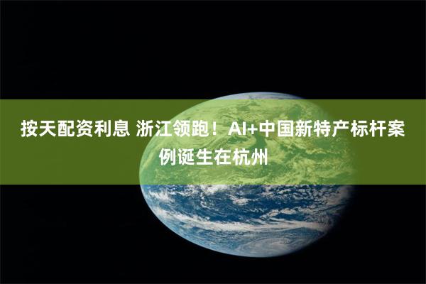 按天配资利息 浙江领跑！AI+中国新特产标杆案例诞生在杭州