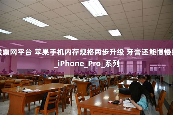股票网平台 苹果手机内存规格两步升级 牙膏还能慢慢挤_iPhone_Pro_系列
