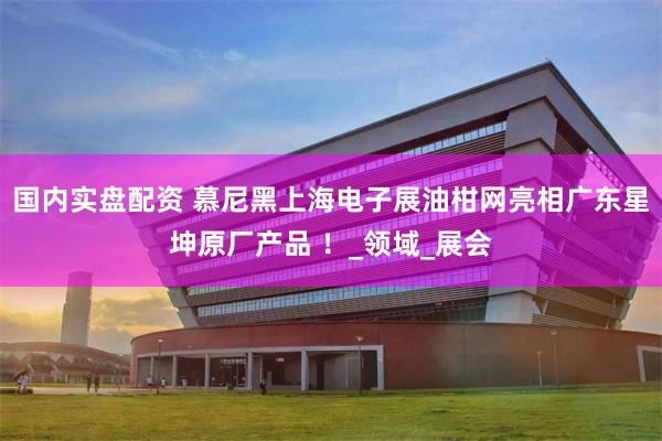 国内实盘配资 慕尼黑上海电子展油柑网亮相广东星坤原厂产品 ！_领域_展会