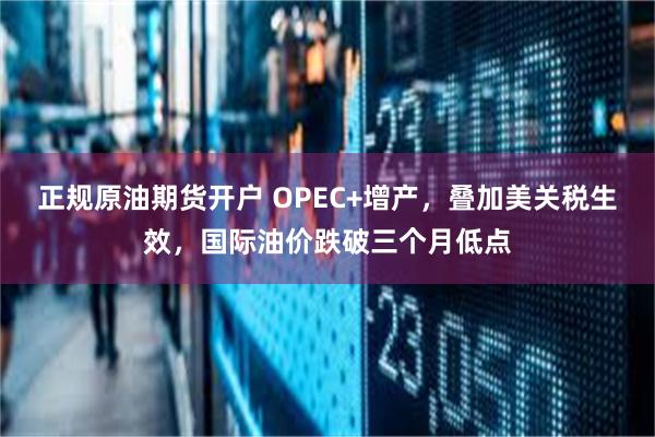 正规原油期货开户 OPEC+增产，叠加美关税生效，国际油价跌破三个月低点