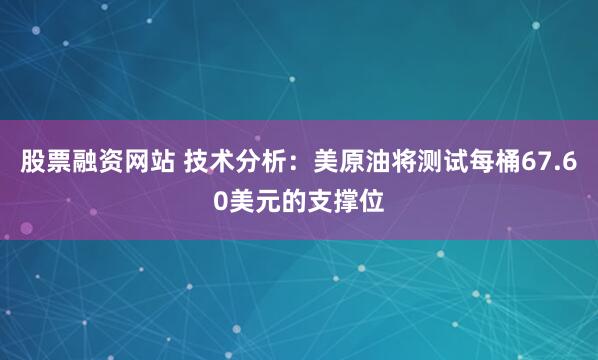 股票融资网站 技术分析：美原油将测试每桶67.60美元的支撑位