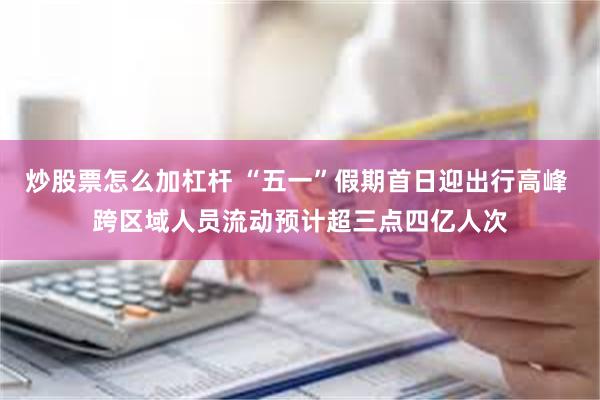炒股票怎么加杠杆 “五一”假期首日迎出行高峰 跨区域人员流动预计超三点四亿人次