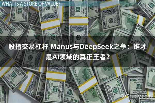 股指交易杠杆 Manus与DeepSeek之争：谁才是AI领域的真正王者？