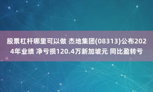 股票杠杆哪里可以做 杰地集团(08313)公布2024年业绩 净亏损120.4万新加坡元 同比盈转亏