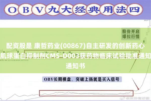 配资股是 康哲药业(00867)自主研发的创新药心肌肌球蛋白抑制剂CMS-D003获药物临床试验批准通知书