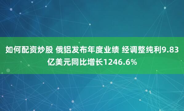 如何配资炒股 俄铝发布年度业绩 经调整纯利9.83亿美元同比增长1246.6%