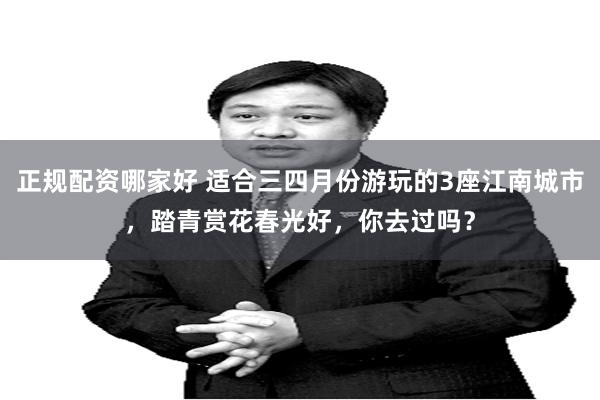 正规配资哪家好 适合三四月份游玩的3座江南城市，踏青赏花春光好，你去过吗？