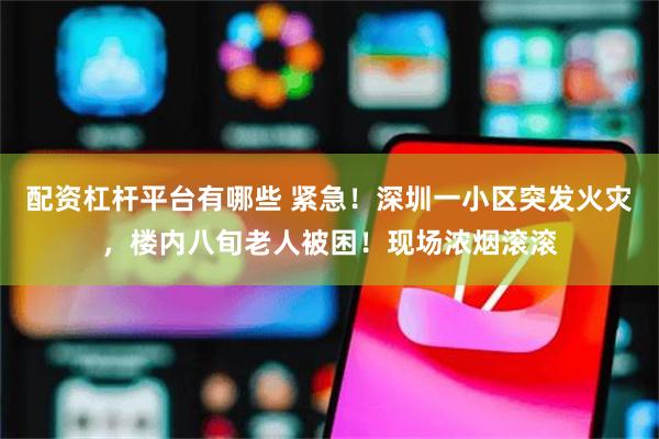 配资杠杆平台有哪些 紧急！深圳一小区突发火灾，楼内八旬老人被困！现场浓烟滚滚
