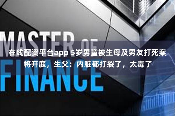 在线配资平台app 5岁男童被生母及男友打死案将开庭，生父：内脏都打裂了，太毒了