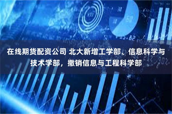 在线期货配资公司 北大新增工学部、信息科学与技术学部，撤销信息与工程科学部