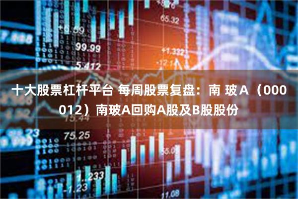 十大股票杠杆平台 每周股票复盘：南 玻Ａ（000012）南玻A回购A股及B股股份