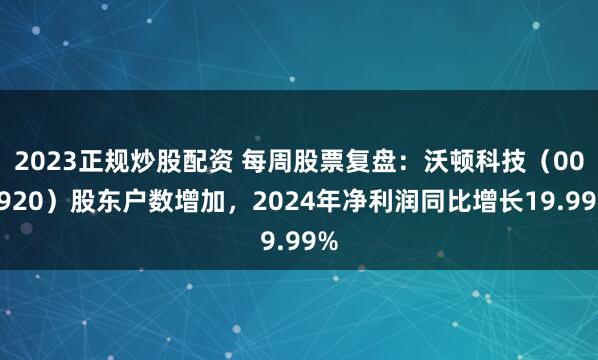 2023正规炒股配资 每周股票复盘：沃顿科技（000920）股东户数增加，2024年净利润同比增长19.99%