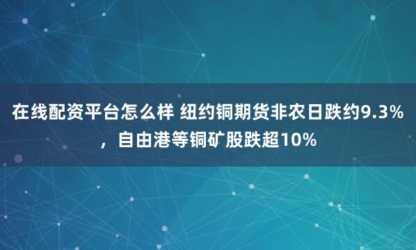 在线配资平台怎么样 纽约铜期货非农日跌约9.3%，自由港等铜矿股跌超10%