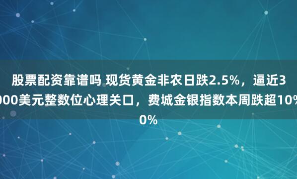 股票配资靠谱吗 现货黄金非农日跌2.5%，逼近3000美元整数位心理关口，费城金银指数本周跌超10%