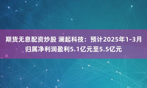 期货无息配资炒股 澜起科技：预计2025年1-3月归属净利润盈利5.1亿元至5.5亿元