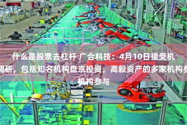 什么是股票去杠杆 广合科技：4月10日接受机构调研，包括知名机构盘京投资，高毅资产的多家机构参与