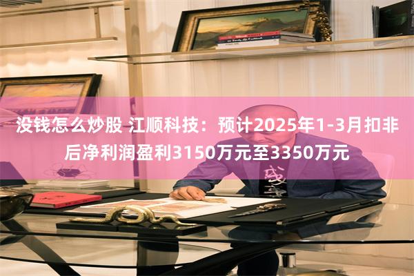 没钱怎么炒股 江顺科技：预计2025年1-3月扣非后净利润盈利3150万元至3350万元