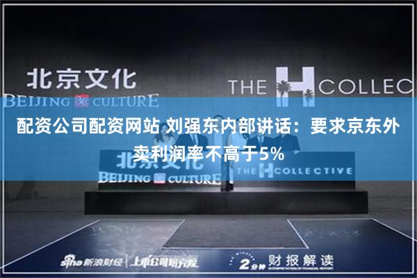 配资公司配资网站 刘强东内部讲话：要求京东外卖利润率不高于5%