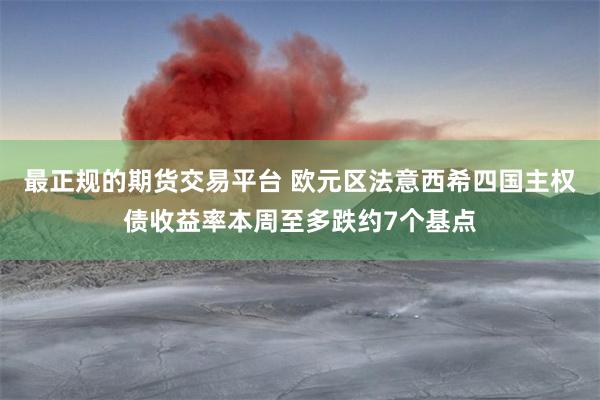 最正规的期货交易平台 欧元区法意西希四国主权债收益率本周至多跌约7个基点