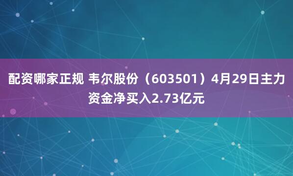 配资哪家正规 韦尔股份（603501）4月29日主力资金净买入2.73亿元