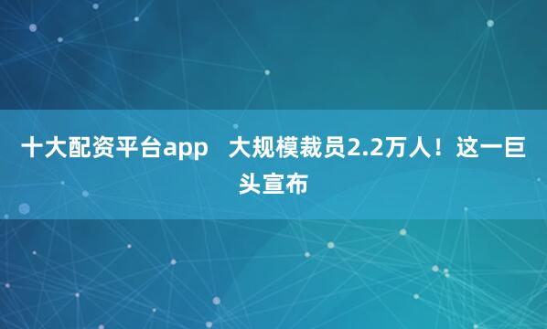十大配资平台app   大规模裁员2.2万人！这一巨头宣布