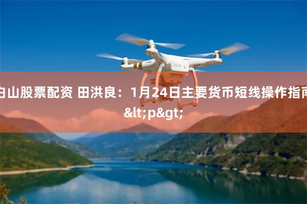 白山股票配资 田洪良：1月24日主要货币短线操作指南<p>