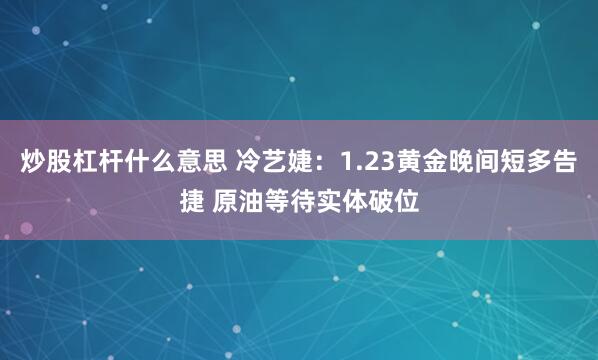 炒股杠杆什么意思 冷艺婕：1.23黄金晚间短多告捷 原油等待实体破位