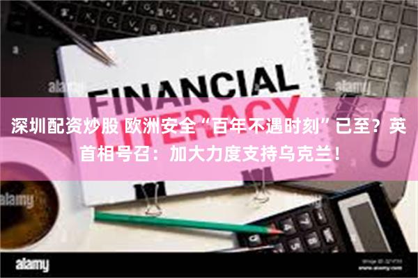 深圳配资炒股 欧洲安全“百年不遇时刻”已至？英首相号召：加大力度支持乌克兰！