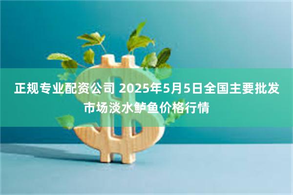 正规专业配资公司 2025年5月5日全国主要批发市场淡水鲈鱼价格行情