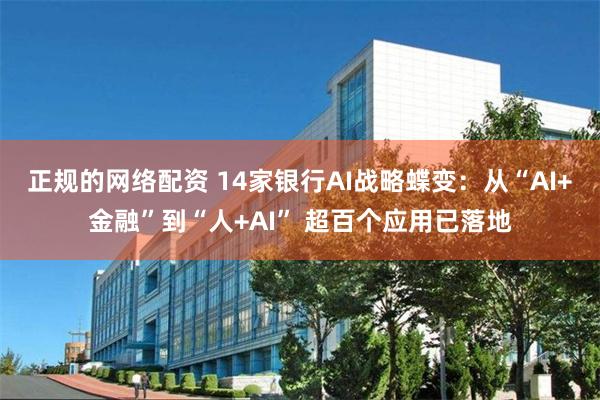 正规的网络配资 14家银行AI战略蝶变：从“AI+金融”到“人+AI” 超百个应用已落地