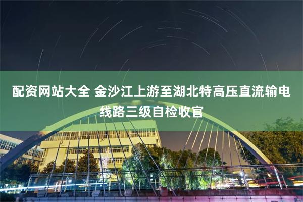 配资网站大全 金沙江上游至湖北特高压直流输电线路三级自检收官