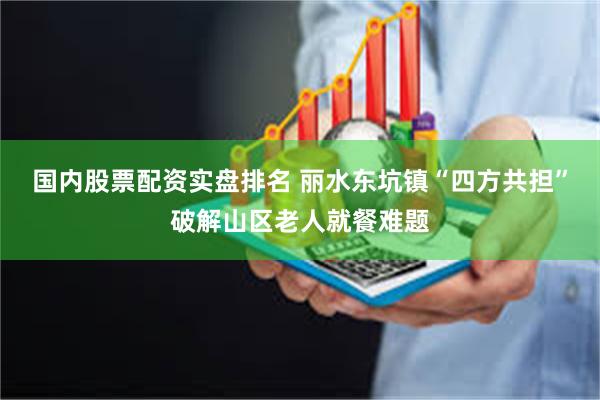 国内股票配资实盘排名 丽水东坑镇“四方共担”破解山区老人就餐难题