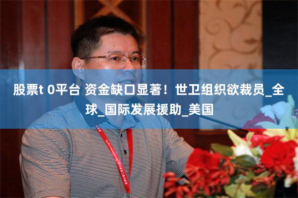 股票t 0平台 资金缺口显著！世卫组织欲裁员_全球_国际发展援助_美国