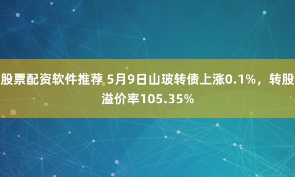 股票配资软件推荐 5月9日山玻转债上涨0.1%，转股溢价率105.35%