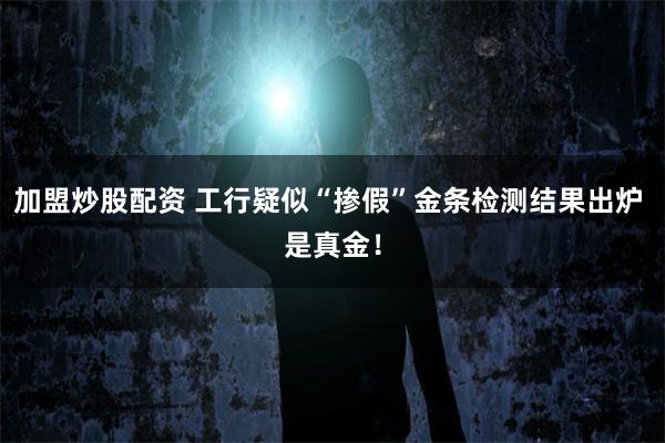 加盟炒股配资 工行疑似“掺假”金条检测结果出炉 是真金！
