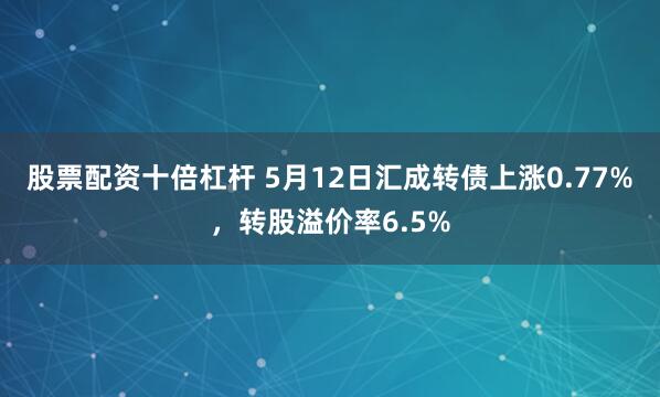 股票配资十倍杠杆 5月12日汇成转债上涨0.77%，转股溢价率6.5%