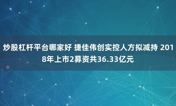 炒股杠杆平台哪家好 捷佳伟创实控人方拟减持 2018年上市2募资共36.33亿元