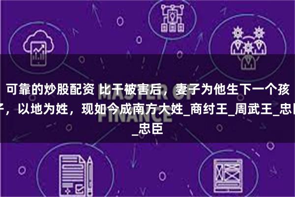 可靠的炒股配资 比干被害后，妻子为他生下一个孩子，以地为姓，现如今成南方大姓_商纣王_周武王_忠臣