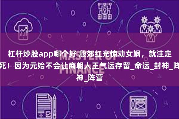 杠杆炒股app哪个好 殷郊红光惊动女娲，就注定必死！因为元始不会让商朝人王气运存留_命运_封神_阵营