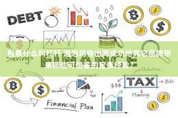 股票什么叫杠杆 泡泡玛特出海成功给其它品牌带来哪些可借鉴的宝贵经验？