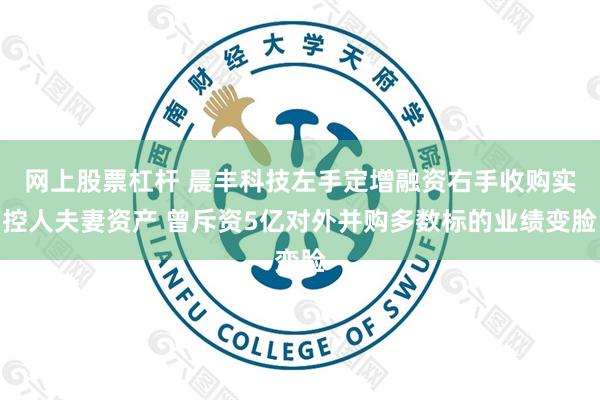 网上股票杠杆 晨丰科技左手定增融资右手收购实控人夫妻资产 曾斥资5亿对外并购多数标的业绩变脸