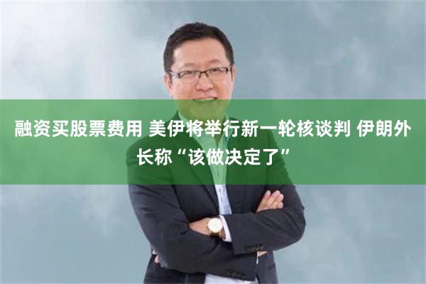 融资买股票费用 美伊将举行新一轮核谈判 伊朗外长称“该做决定了”