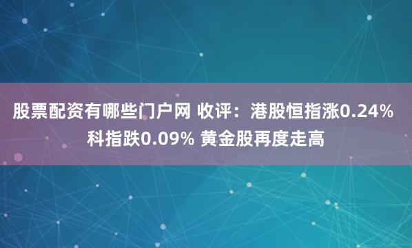 股票配资有哪些门户网 收评：港股恒指涨0.24% 科指跌0.09% 黄金股再度走高
