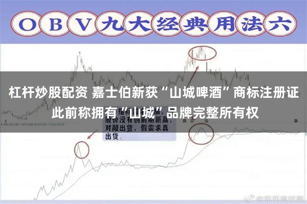 杠杆炒股配资 嘉士伯新获“山城啤酒”商标注册证 此前称拥有“山城”品牌完整所有权