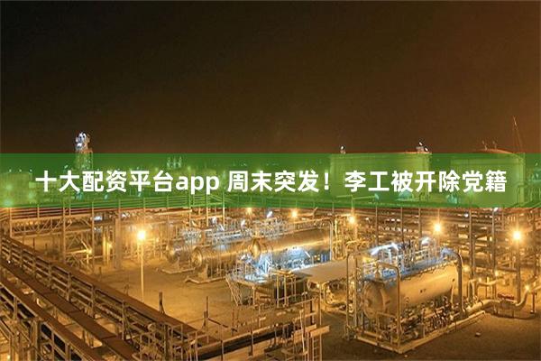 十大配资平台app 周末突发！李工被开除党籍